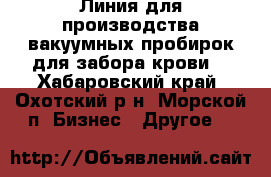 Линия для производства вакуумных пробирок для забора крови. - Хабаровский край, Охотский р-н, Морской п. Бизнес » Другое   